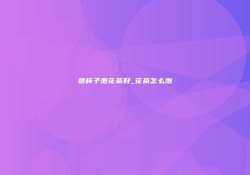啥杯子泡花茶好_花茶怎么泡