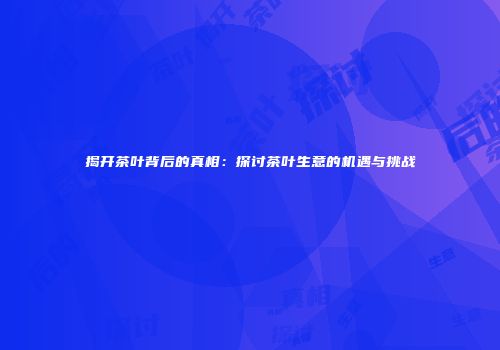 揭开茶叶背后的真相：探讨茶叶生意的机遇与挑战