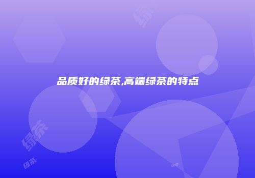 品质好的绿茶,高端绿茶的特点