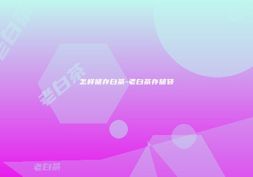 怎样储存白茶-老白茶存储袋