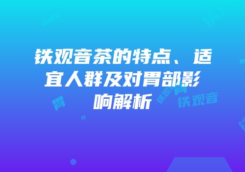 铁观音茶的特点、适宜人群及对胃部影响解析