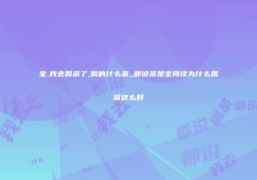 宝,我去喝茶了,喝的什么茶_都说茶是宝阅读为什么喝茶这么好