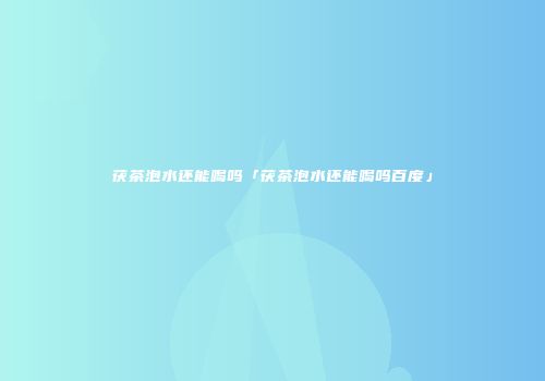茯茶泡水还能喝吗「茯茶泡水还能喝吗百度」