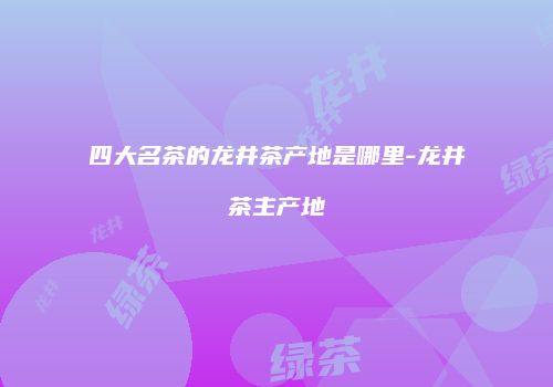 四大名茶的龙井茶产地是哪里-龙井茶主产地