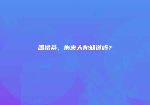 喝错茶，伤害大你知道吗？
