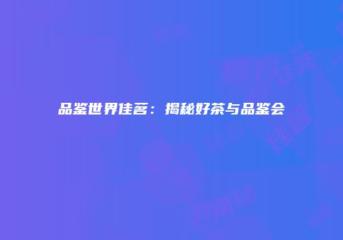 品鉴世界佳茗：揭秘好茶与品鉴会