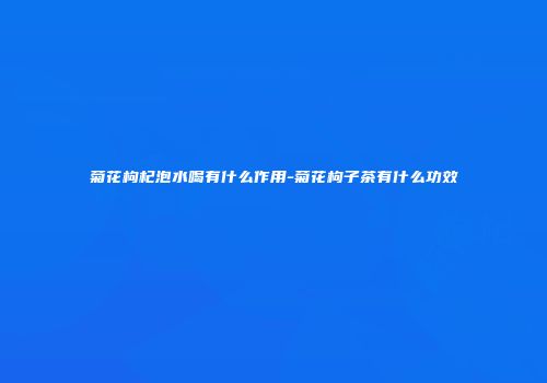 菊花枸杞泡水喝有什么作用-菊花枸子茶有什么功效
