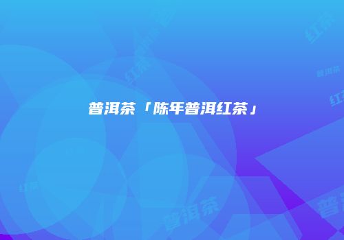 普洱茶「陈年普洱红茶」