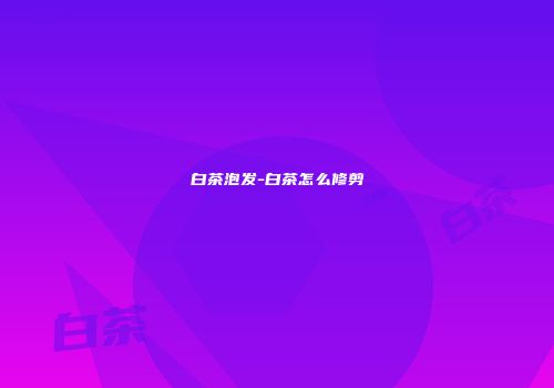 白茶泡发-白茶怎么修剪
