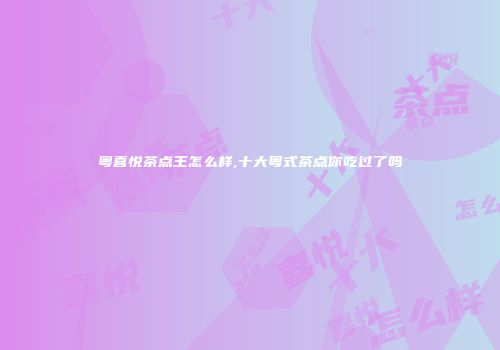 粤喜悦茶点王怎么样,十大粤式茶点你吃过了吗