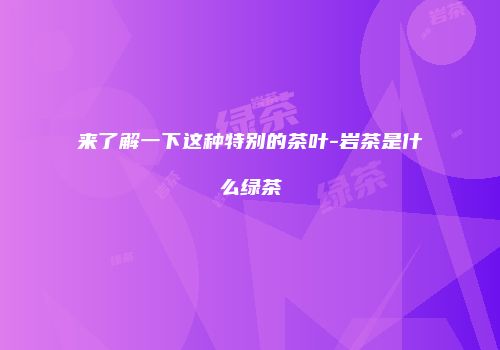 来了解一下这种特别的茶叶-岩茶是什么绿茶