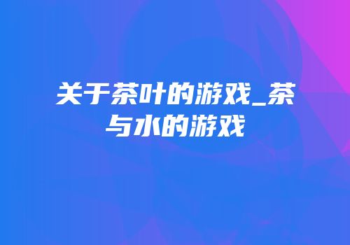 关于茶叶的游戏_茶与水的游戏