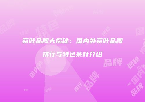 茶叶品牌大揭秘：国内外茶叶品牌排行与特色茶叶介绍