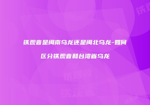 铁观音是闽南乌龙还是闽北乌龙-如何区分铁观音和台湾省乌龙