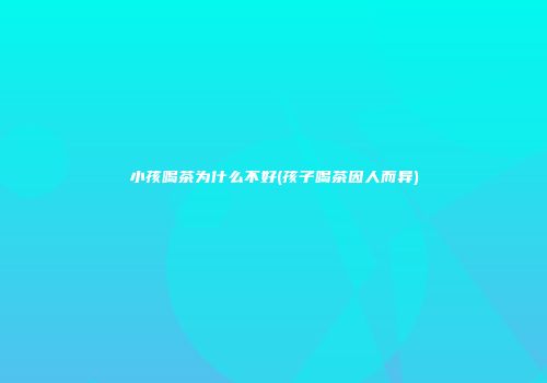 小孩喝茶为什么不好(孩子喝茶因人而异)
