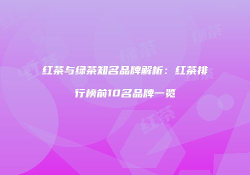 红茶与绿茶知名品牌解析：红茶排行榜前10名品牌一览