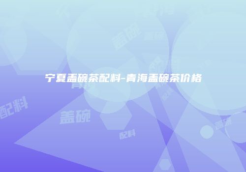 宁夏盖碗茶配料-青海盖碗茶价格