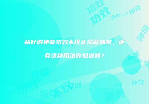 茶叶的神奇功效不仅止渴解油腻，还有这种用法你知道吗？