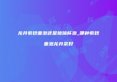 龙井紫砂壶泡还是玻璃杯泡_哪种紫砂壶泡龙井茶好