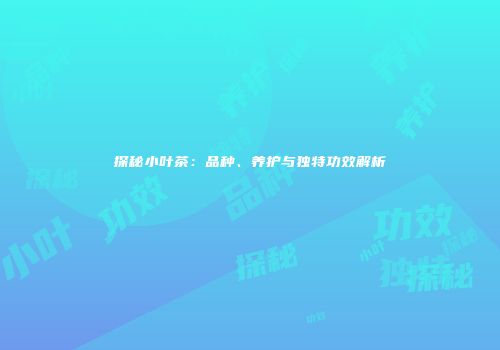 探秘小叶茶：品种、养护与独特功效解析