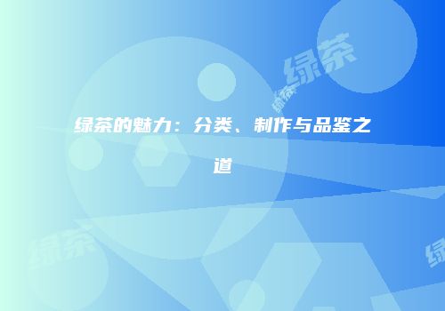 绿茶的魅力：分类、制作与品鉴之道