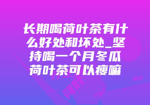 长期喝荷叶茶有什么好处和坏处_坚持喝一个月冬瓜荷叶茶可以瘦嘛