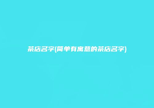 茶店名字(简单有寓意的茶店名字)