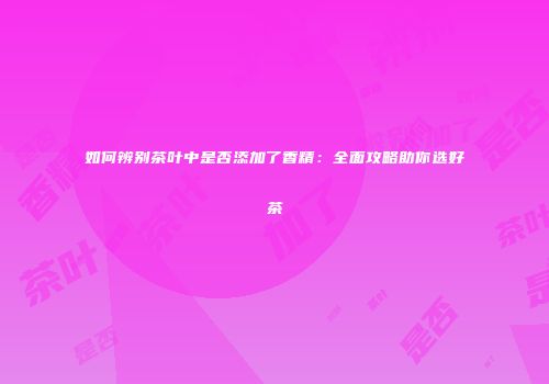 如何辨别茶叶中是否添加了香精：全面攻略助你选好茶