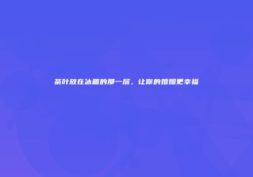 茶叶放在冰箱的那一层，让你的婚姻更幸福
