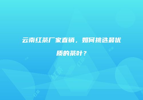 云南红茶厂家直销，如何挑选最优质的茶叶？