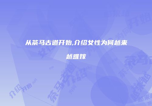 从茶马古道开始,介绍女性为何越来越难嫁