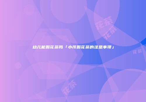 幼儿能喝花茶吗「小孩喝花茶的注意事项」