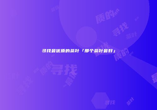寻找最优质的茶叶「那个茶叶最好」