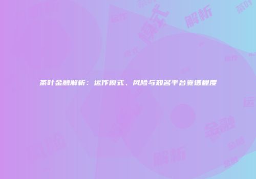 茶叶金融解析：运作模式、风险与知名平台靠谱程度