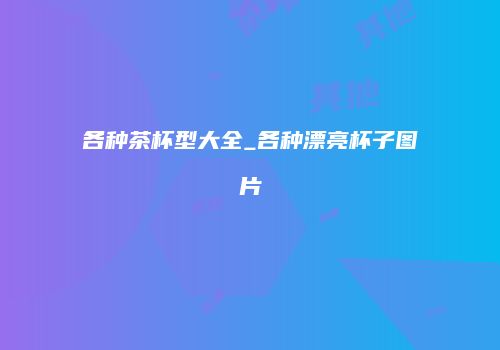 各种茶杯型大全_各种漂亮杯子图片