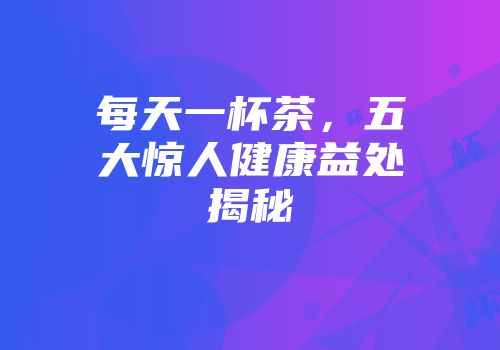 每天一杯茶，五大惊人健康益处揭秘