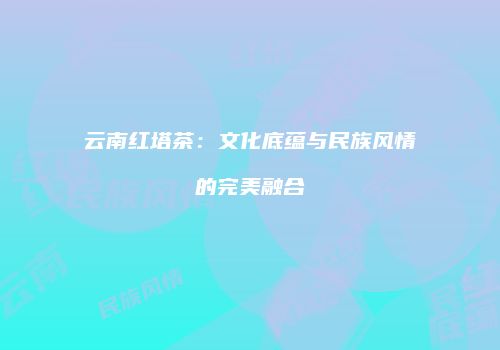 云南红塔茶：文化底蕴与民族风情的完美融合
