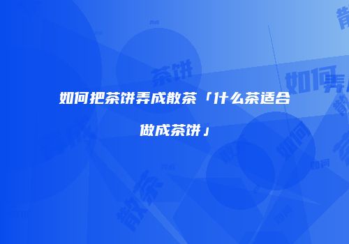 如何把茶饼弄成散茶「什么茶适合做成茶饼」