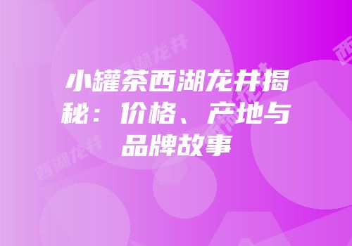 小罐茶西湖龙井揭秘：价格、产地与品牌故事