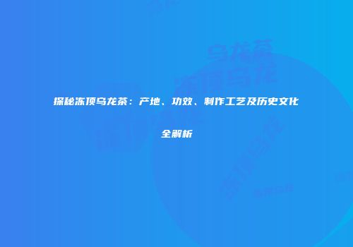 探秘冻顶乌龙茶：产地、功效、制作工艺及历史文化全解析