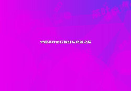 中国茶叶出口挑战与突破之路