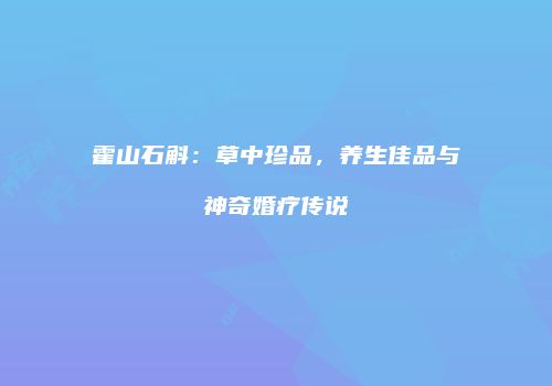 霍山石斛：草中珍品，养生佳品与神奇婚疗传说