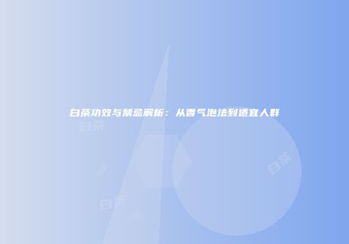 白茶功效与禁忌解析：从香气泡法到适宜人群
