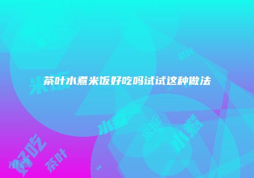 茶叶水煮米饭好吃吗试试这种做法