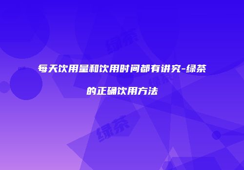 每天饮用量和饮用时间都有讲究-绿茶的正确饮用方法