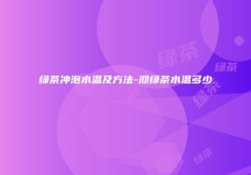 绿茶冲泡水温及方法-沏绿茶水温多少