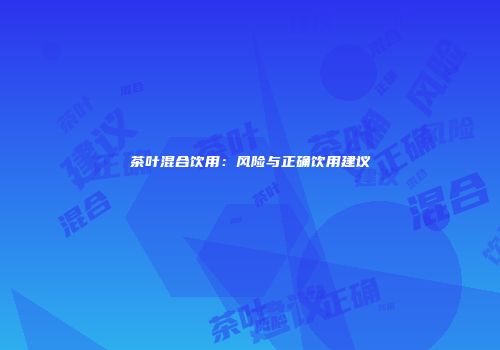 茶叶混合饮用：风险与正确饮用建议