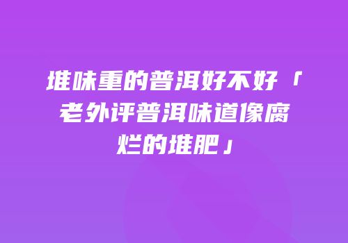 堆味重的普洱好不好「老外评普洱味道像腐烂的堆肥」