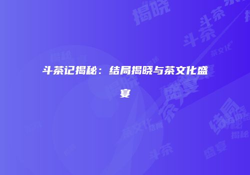 斗茶记揭秘：结局揭晓与茶文化盛宴