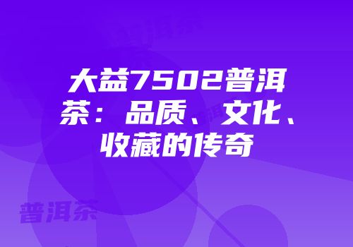 大益7502普洱茶：品质、文化、收藏的传奇